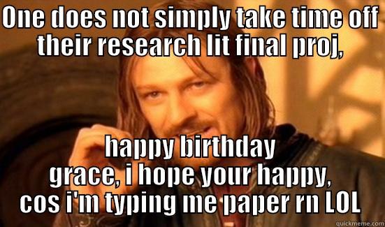 ONE DOES NOT SIMPLY TAKE TIME OFF THEIR RESEARCH LIT FINAL PROJ, HAPPY BIRTHDAY GRACE, I HOPE YOUR HAPPY, COS I'M TYPING ME PAPER RN LOL Boromir