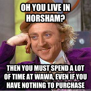 oh you live in horsham? then you must spend a lot of time at Wawa, even if you have nothing to purchase - oh you live in horsham? then you must spend a lot of time at Wawa, even if you have nothing to purchase  Creepy Wonka