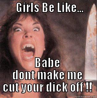 What girls say to there men  -        GIRLS BE LIKE...                 BABE DONT MAKE ME CUT YOUR DICK OFF !! Misc