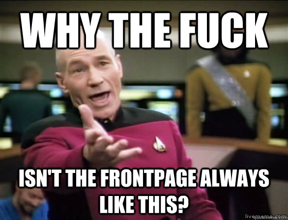 why the fuck isn't the frontpage always like this?  Annoyed Picard HD