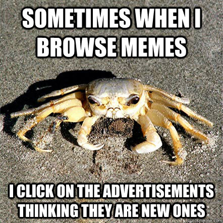 Sometimes when I browse memes I click on the advertisements thinking they are new ones  Confession Crab
