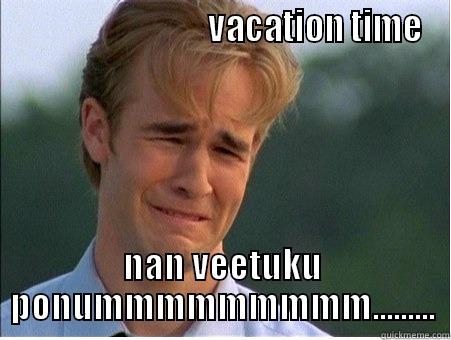                              VACATION TIME NAN VEETUKU PONUMMMMMMMMM......... 1990s Problems