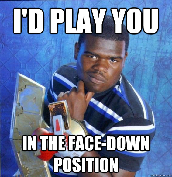 I'd play you in the face-down position  Yugioh
