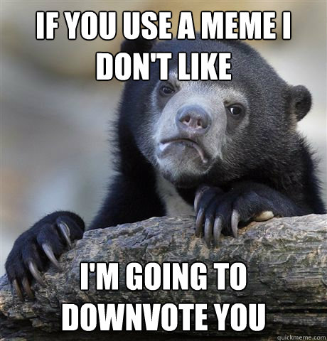 If you use a meme I don't like I'm going to downvote you  Confession Bear