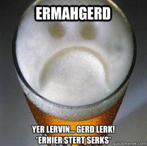 ermahgerd yer lervin... gerd lerk!
*erhier stert serks*   Confession Beer