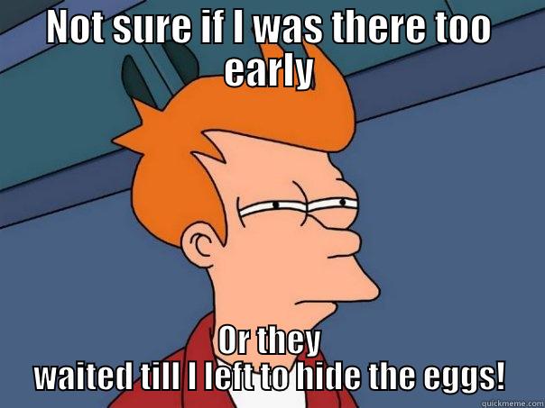 NOT SURE IF I WAS THERE TOO EARLY OR THEY WAITED TILL I LEFT TO HIDE THE EGGS! Futurama Fry