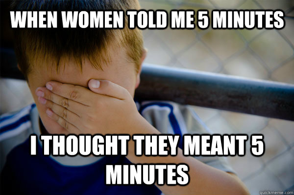 When women told me 5 minutes I thought they meant 5 minutes - When women told me 5 minutes I thought they meant 5 minutes  Confession kid