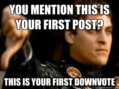 You mention this is your first post? This is your first downvote  Downvoting Roman