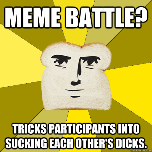 Meme battle? Tricks participants into sucking each other's dicks.  Breadfriend