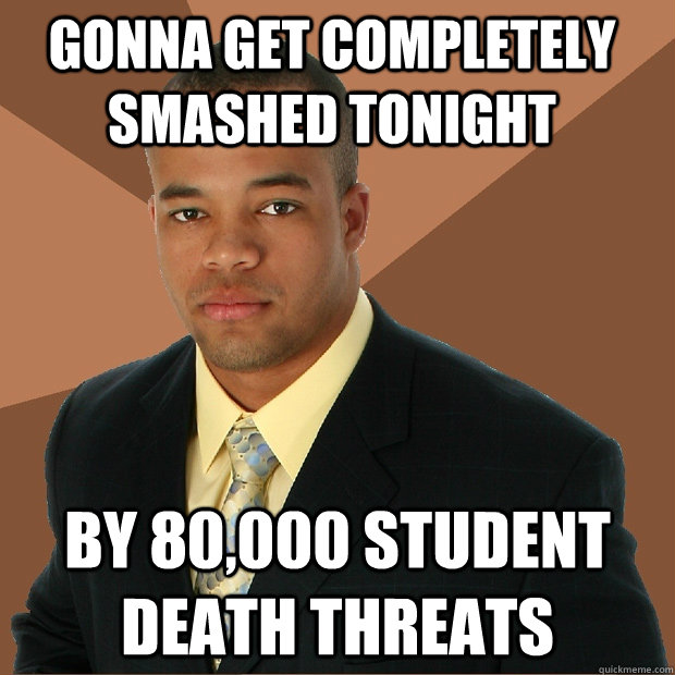 Gonna get completely smashed tonight by 80,000 student death threats  Successful Black Man