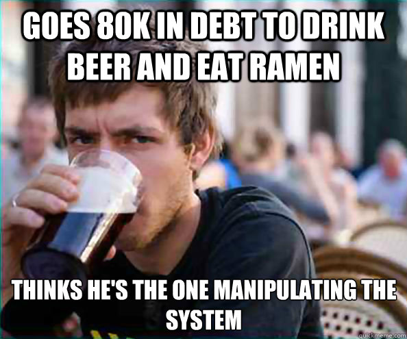 Goes 80K in debt to drink beer and eat ramen Thinks he's the one manipulating the system  Lazy College Senior