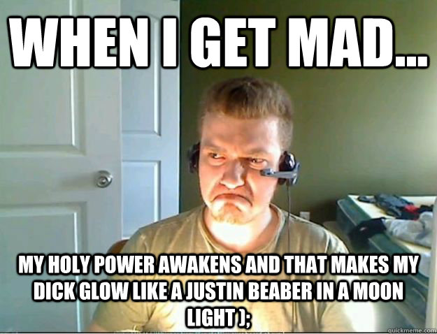 when i get mad... my holy power awakens and that makes my dick glow like a justin beaber in a moon light );  AngryTestie
