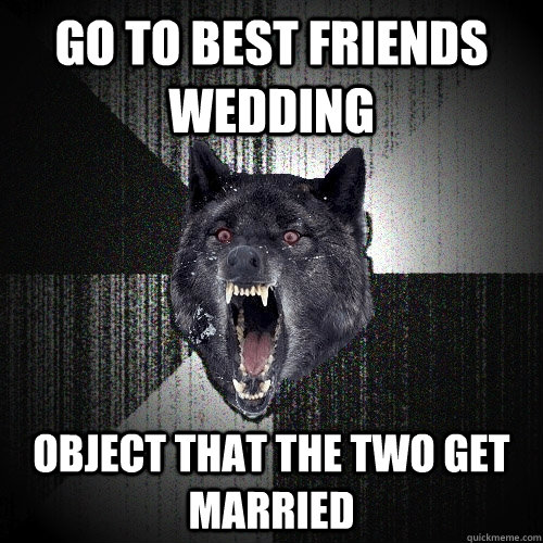 Go to best friends wedding Object that the two get married  Insanity Wolf