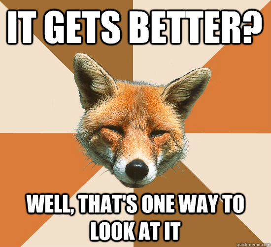 It gets better? Well, that's one way to look at it  Condescending Fox
