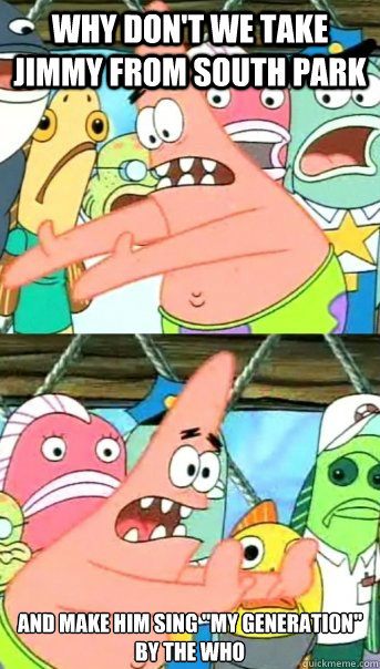 WHY DON'T we take jimmy from south park and make him sing 