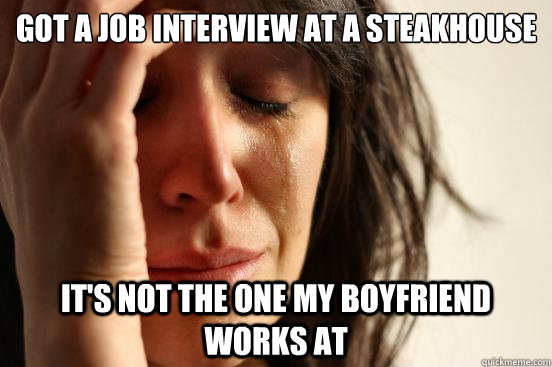 Got a job interview at a steakhouse it's not the one my boyfriend works at  First World Problems