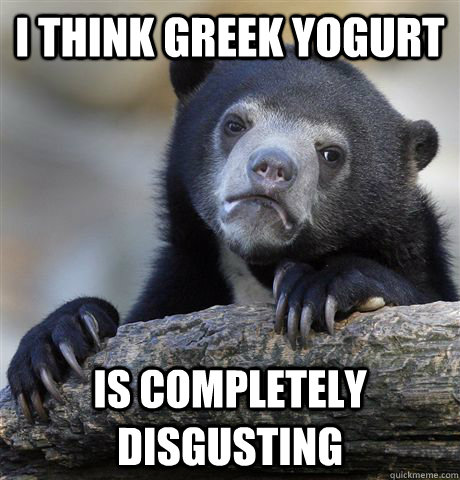 I think greek yogurt is completely disgusting  Confession Bear