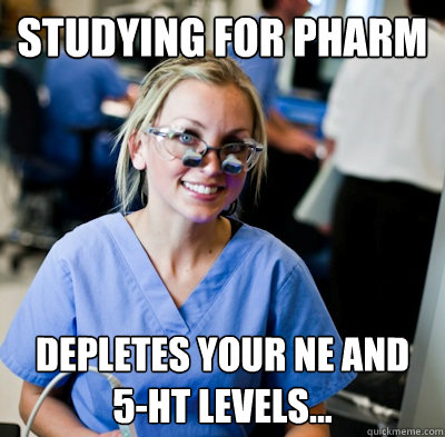 studying for pharm depletes your NE and  5-HT levels...  overworked dental student