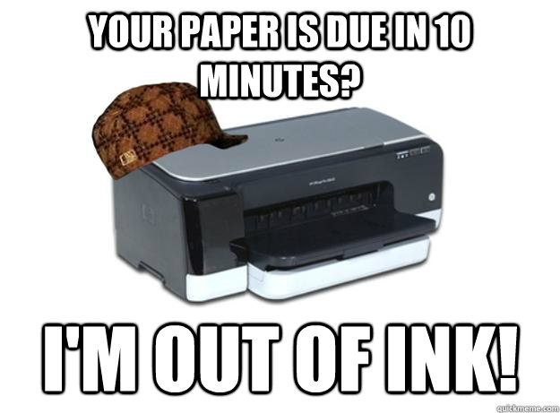 your paper is due in 10 minutes? I'm out of ink!  Scumbag Printer
