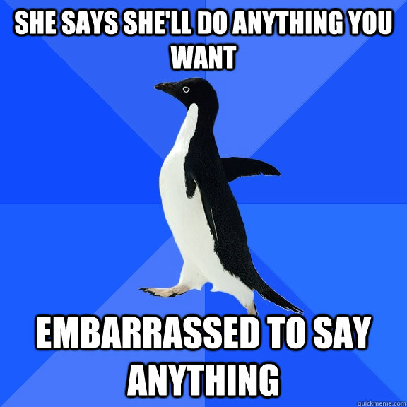 She says she'll do anything you want Embarrassed to say anything  Socially Awkward Penguin