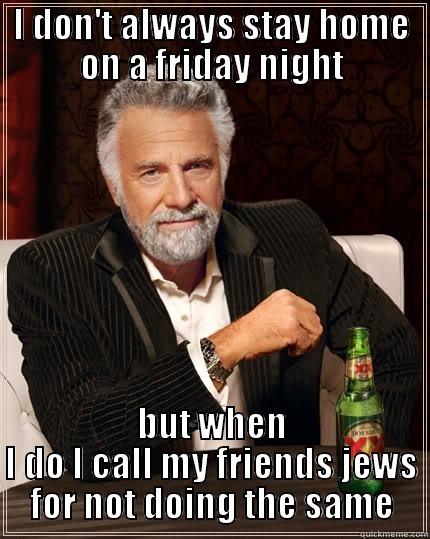 I DON'T ALWAYS STAY HOME ON A FRIDAY NIGHT BUT WHEN I DO I CALL MY FRIENDS JEWS FOR NOT DOING THE SAME The Most Interesting Man In The World