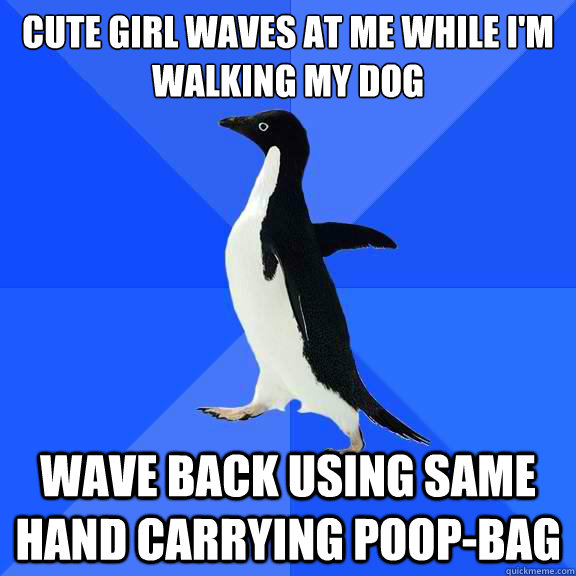 cute girl waves at me while I'm walking my dog wave back using same hand carrying poop-bag  Socially Awkward Penguin