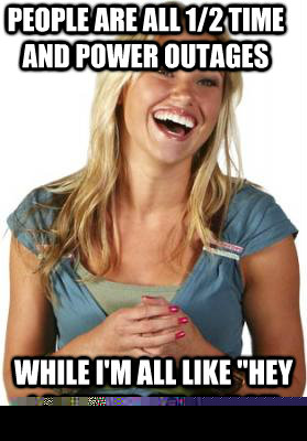 People are all 1/2 time and power outages  While I'm all like 