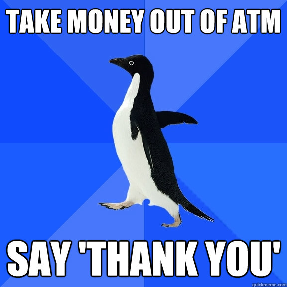 Take money out of ATM Say 'Thank You'  Socially Awkward Penguin