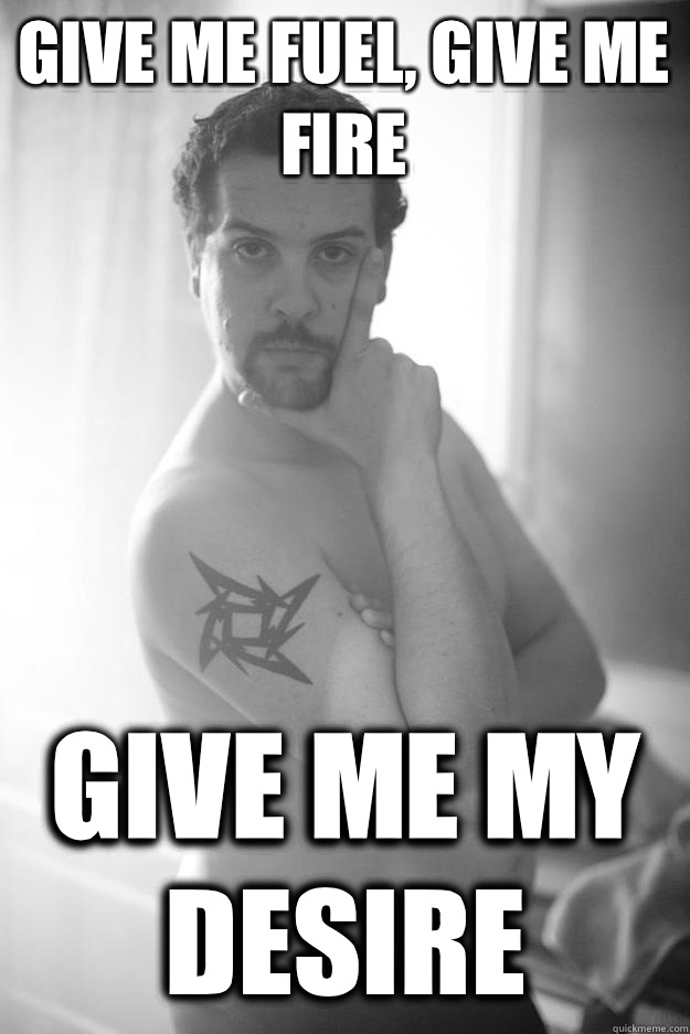 Give me fuel, give me fire Give me my desire - Give me fuel, give me fire Give me my desire  gay steve