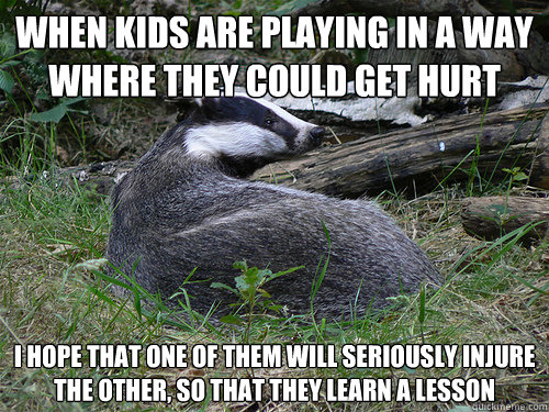 When kids are playing in a way where they could get hurt i hope that one of them will seriously injure the other, so that they learn a lesson - When kids are playing in a way where they could get hurt i hope that one of them will seriously injure the other, so that they learn a lesson  Bastard Badger