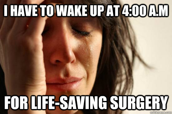 I have to wake up at 4:00 A.M For Life-saving SURGERY  First World Problems