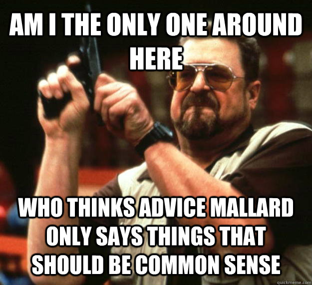 AM I THE ONLY ONE AROUND HERE WHO THINKS ADVICE MALLARD ONLY SAYS THINGS THAT SHOULD BE COMMON SENSE  Angry Walter