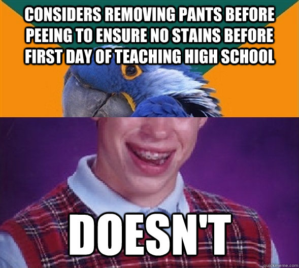 Considers removing pants before peeing to ensure no stains before first day of teaching high school Doesn't - Considers removing pants before peeing to ensure no stains before first day of teaching high school Doesn't  Misc