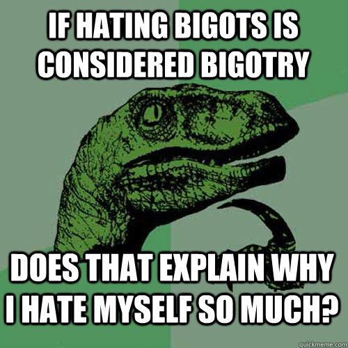 If hating bigots is considered bigotry Does that explain why I hate myself so much? - If hating bigots is considered bigotry Does that explain why I hate myself so much?  Philosoraptor