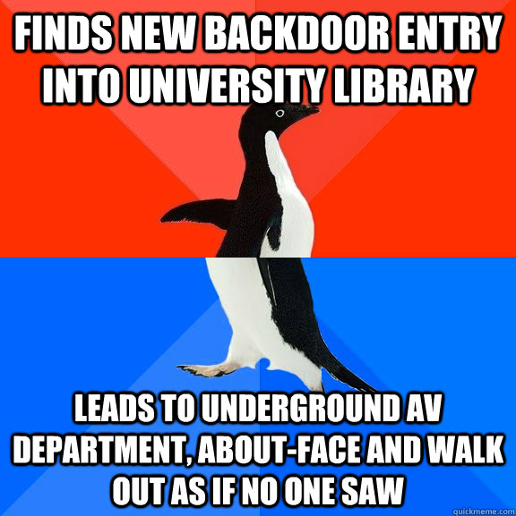 Finds new Backdoor Entry into University Library Leads to underground AV department, about-face and walk out as if no one saw  Socially Awesome Awkward Penguin