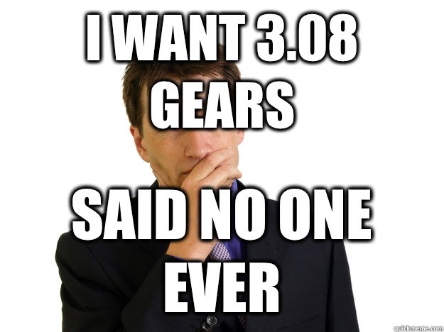 I want 3.08 gears said no one ever - I want 3.08 gears said no one ever  Said No One