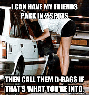 I can have my friends park in 2 spots then call them d-bags if that's what you're into. - I can have my friends park in 2 spots then call them d-bags if that's what you're into.  FB karma whore