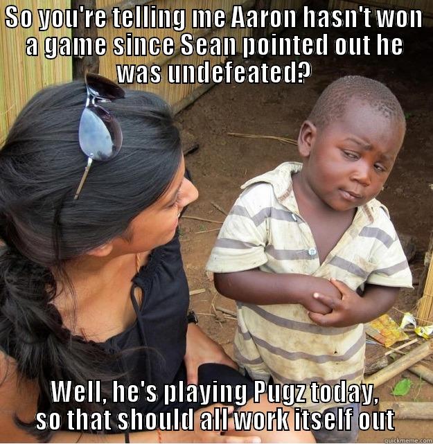 SO YOU'RE TELLING ME AARON HASN'T WON A GAME SINCE SEAN POINTED OUT HE WAS UNDEFEATED? WELL, HE'S PLAYING PUGZ TODAY, SO THAT SHOULD ALL WORK ITSELF OUT Skeptical Third World Kid