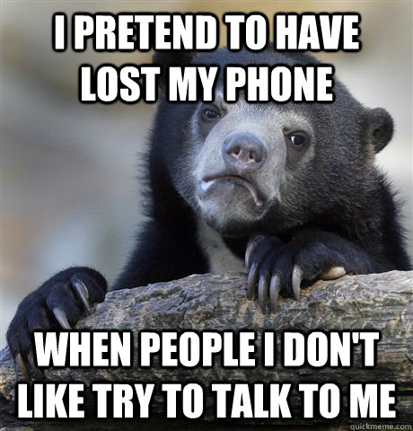 I pretend to have lost my phone when people I don't like try to talk to me  Confession Bear