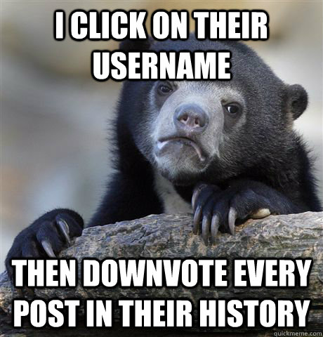 I click on their username then downvote every post in their history  Confession Bear