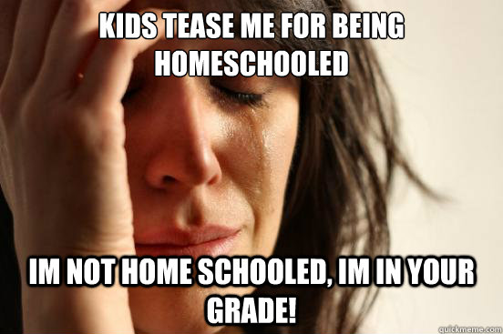 Kids tease me for being homeschooled im not home schooled, im in your grade!  First World Problems