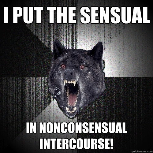 I PUT THE SENSUAL IN NONCONSENSUAL INTERCOURSE!  Insanity Wolf