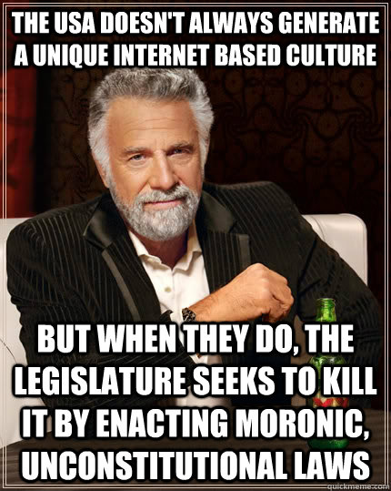 the USA doesn't always generate a unique internet based culture but when they do, the legislature seeks to kill it by enacting moronic, unconstitutional laws  The Most Interesting Man In The World