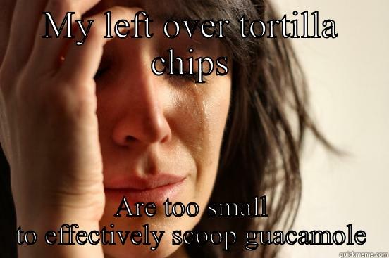 MY LEFT OVER TORTILLA CHIPS ARE TOO SMALL TO EFFECTIVELY SCOOP GUACAMOLE First World Problems