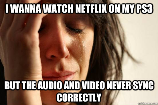I wanna watch Netflix on my PS3 But the audio and video never sync correctly  First World Problems