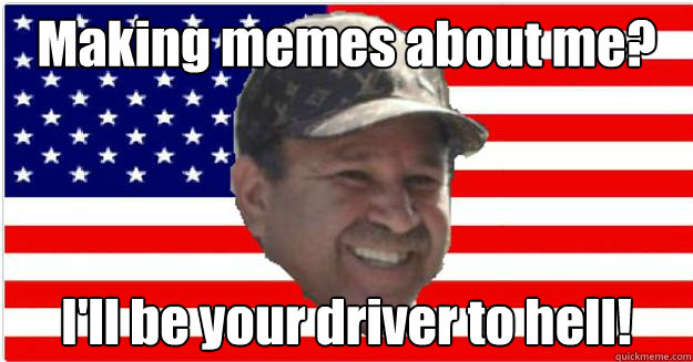 Making memes about me? I'll be your driver to hell!  