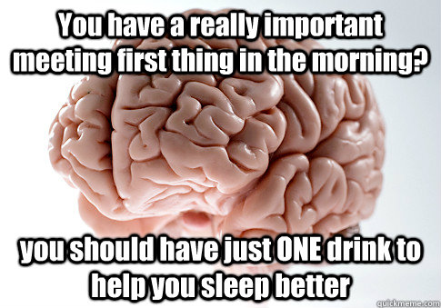 You have a really important meeting first thing in the morning? you should have just ONE drink to help you sleep better   Scumbag Brain