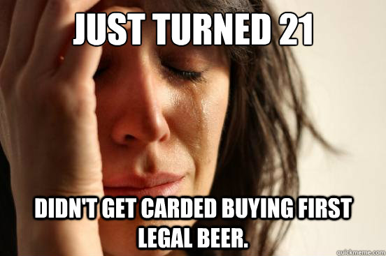 Just turned 21 Didn't get carded buying first legal beer. - Just turned 21 Didn't get carded buying first legal beer.  First World Problems