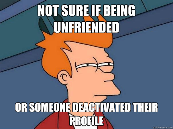 not sure if being unfriended or someone deactivated their profile - not sure if being unfriended or someone deactivated their profile  Futurama Fry