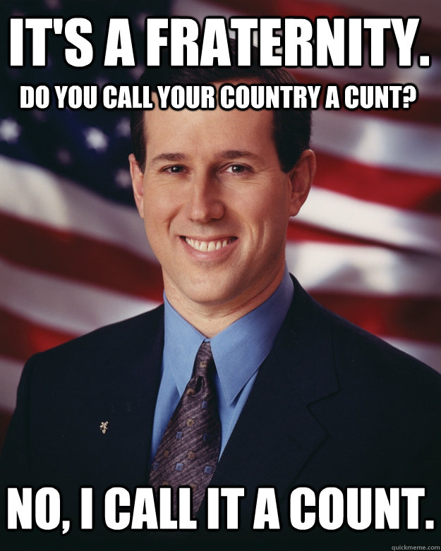 It's a fraternity.  Do you call your country a cunt? No, I call it a count.  Rick Santorum